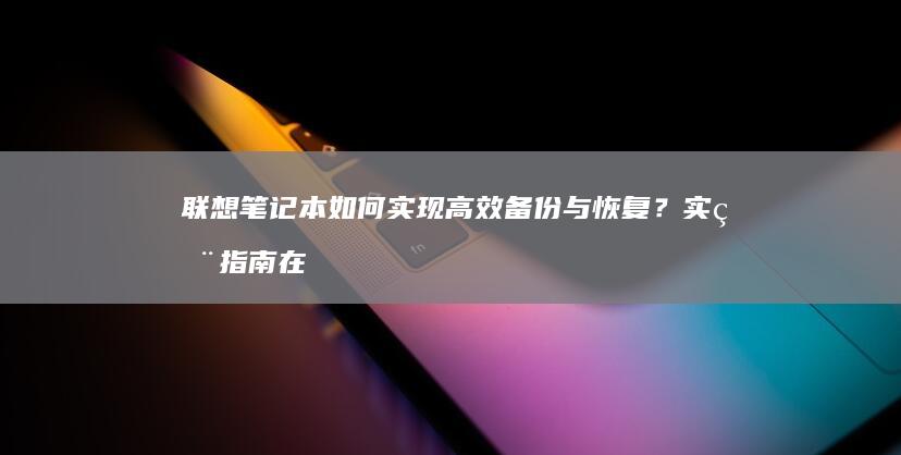 联想笔记本如何实现高效备份与恢复？实用指南在此 (联想笔记本如何恢复出厂设置)