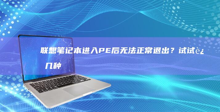 联想笔记本进入PE后无法正常退出？试试这几种方法 (联想笔记本进u盘启动按什么键)