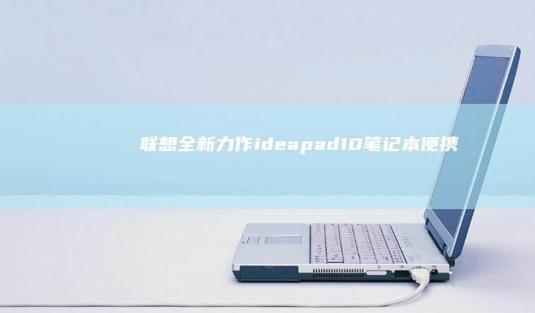 联想全新力作！ideapad 10笔记本：便携与性能的完美融合 (联想2021年新品)