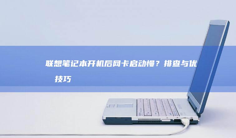 联想笔记本开机后网卡启动慢？排查与优化技巧 (联想笔记本开机黑屏无反应)