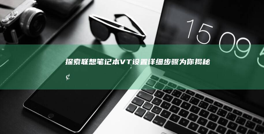 探索联想笔记本VT设置：详细步骤为你揭秘 (探索联想笔记怎么写)