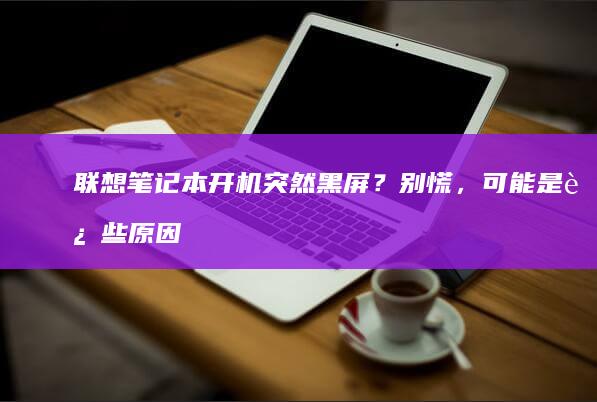 联想笔记本开机突然黑屏？别慌，可能是这些原因！ (联想笔记本开不了机怎么办)