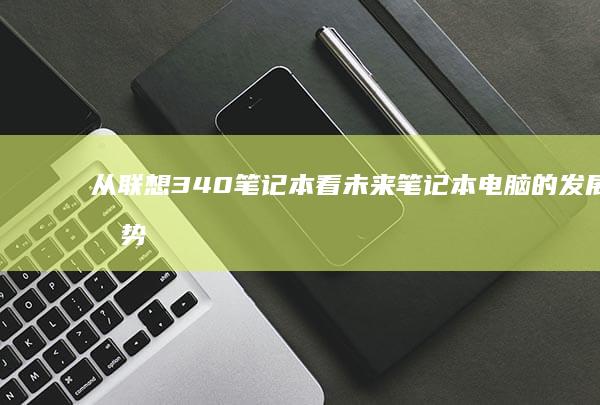 从联想340笔记本看未来笔记本电脑的发展趋势 (从联想公寓怎么坐车到武昌火车站)