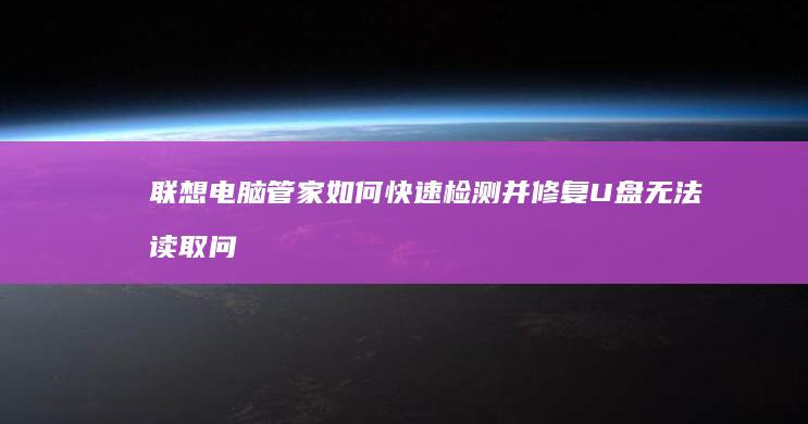 联想电脑管家如何快速检测并修复U盘无法读取问题？ (联想电脑管家有必要留着吗)