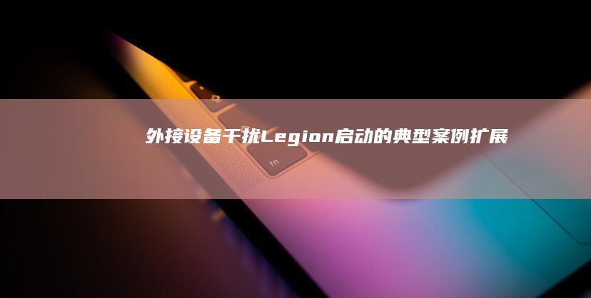 外接设备干扰Legion启动的典型案例：扩展坞/外置显卡坞等外设冲突排查 (外接设备干扰怎么解决)