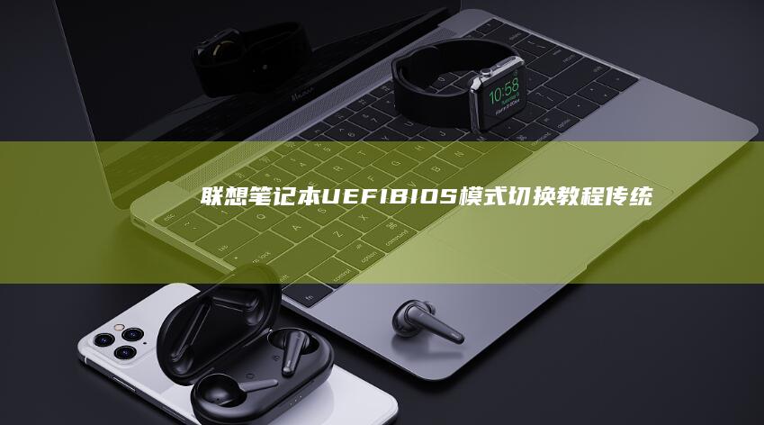 联想笔记本UEFI BIOS模式切换教程：传统BIOS与UEFI的区别与设置方法 (联想笔记本u启动按f几)