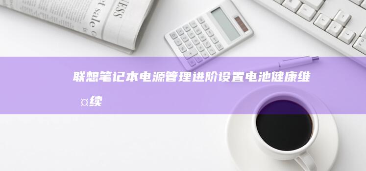 联想笔记本电源管理进阶设置：电池健康维护、续航优化与充电阈值调节方法 (联想笔记本电脑售后24小时电话)