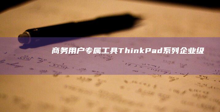 商务用户专属工具：ThinkPad系列企业级软件与远程管理功能 (商务用户专属权益包括)