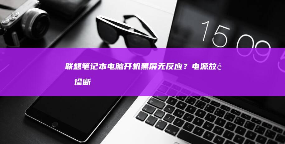 联想笔记本电脑开机黑屏/无反应？电源故障诊断与应急处理方案 (联想笔记本电脑售后24小时电话)