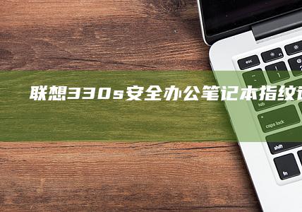 联想330s安全办公笔记本：指纹识别+物理摄像头遮挡设计，军工级耐用性保障数据隐私安全 (联想330s笔记本)