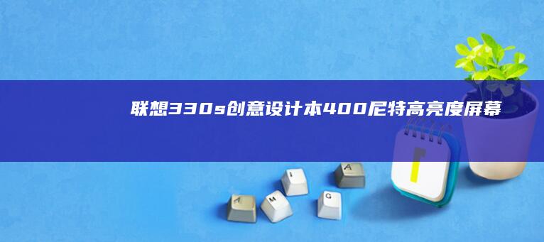 联想330s创意设计本：400尼特高亮度屏幕支持100% sRGB色域，满足专业图像处理需求 (联想330s-15ikb)