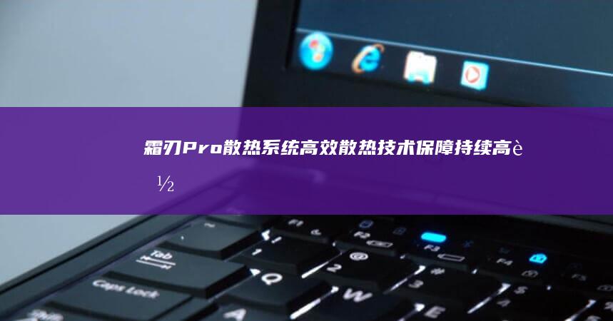 霜刃Pro散热系统：高效散热技术保障持续高能输出 (霜刃pro散热系统)