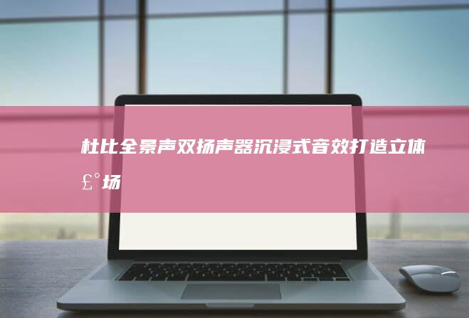 杜比全景声+双扬声器：沉浸式音效打造立体声场 (杜比全景声是什么意思)