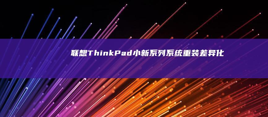 联想ThinkPad/小新系列系统重装差异化指南：不同型号分区表优化与出厂还原技巧 (联想thinkbook)