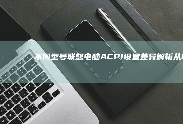 不同型号联想电脑ACPI设置差异解析：从LEGION到小新系列的BIOS操作全攻略 (不同型号联想笔记本电脑电源线可以混用吗?)