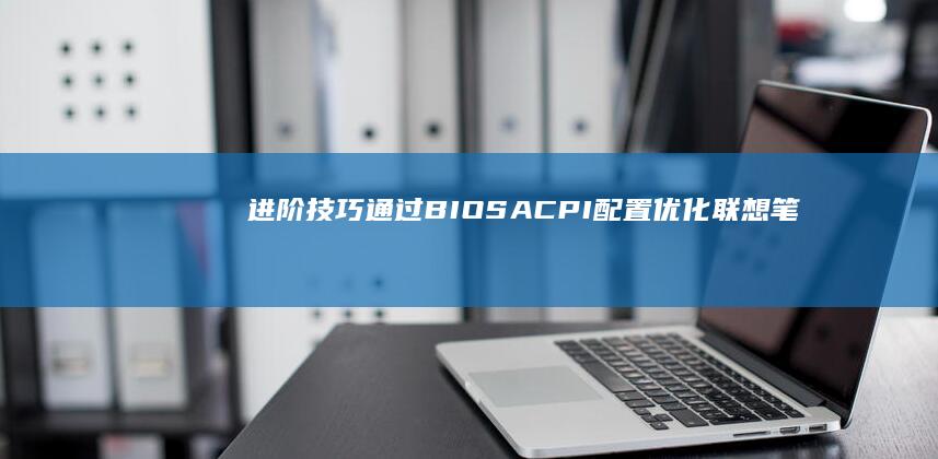 进阶技巧：通过BIOS ACPI配置优化联想笔记本续航与休眠唤醒功能的详细步骤 (怎样才能进阶通灵)