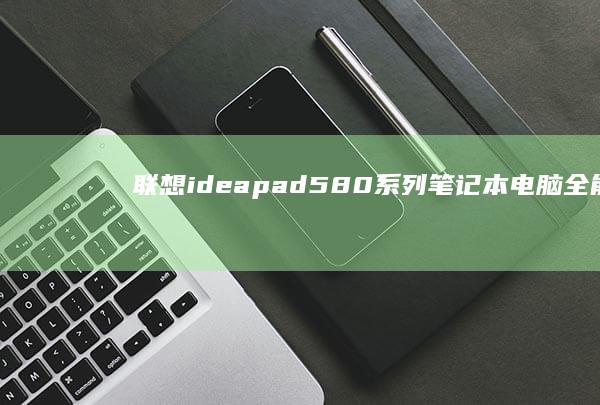 联想ideapad 580系列笔记本电脑：全能办公娱乐体验与高性价比的完美平衡 (联想ideapad)