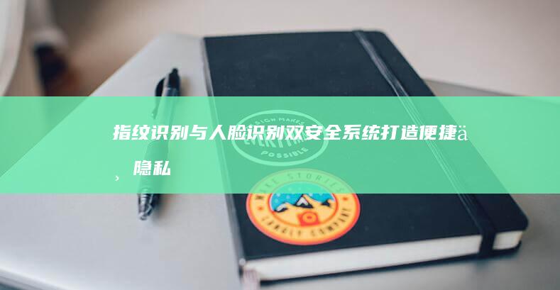 指纹识别与人脸识别双安全系统：打造便捷与隐私保护并重的智能办公设备 (指纹识别与人脸识别)