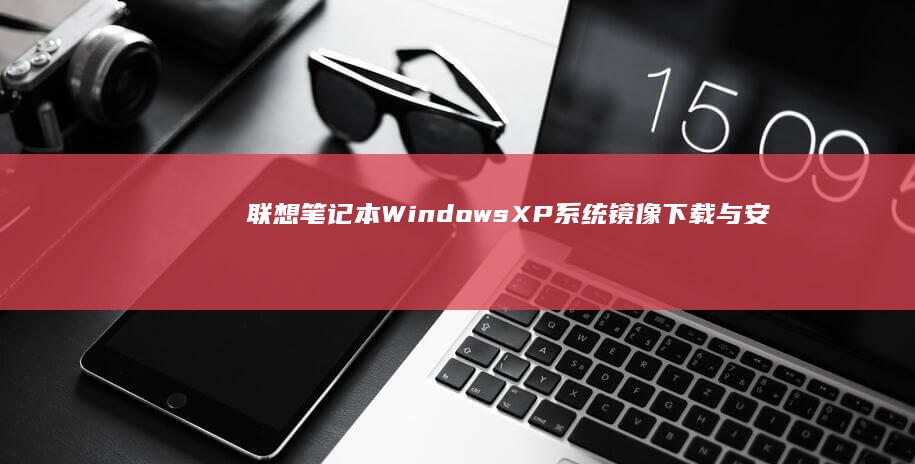 联想笔记本Windows XP系统镜像下载与安装全流程指南（附官方镜像获取渠道及驱动适配方案） (联想笔记本wifi开关在哪里)