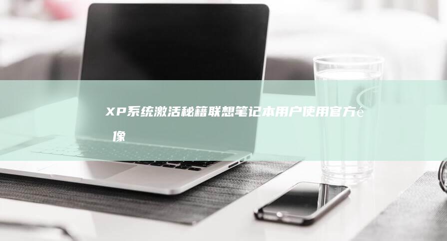 XP系统激活秘籍：联想笔记本用户使用官方镜像时如何通过KMS激活破解实现稳定运行 (xp系统激活工具)