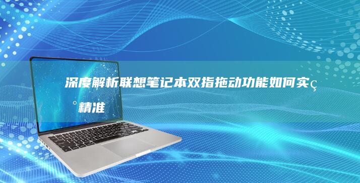 深度解析联想笔记本双指拖动功能：如何实现精准文件拖拽与界面缩放 (联想立场)