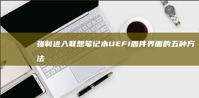 强制进入联想笔记本UEFI固件界面的五种方法：长按电源键/Windows设置/安全模式启动 (强制进入bios联想)