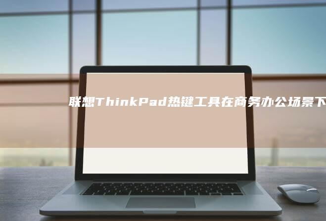 联想ThinkPad热键工具在商务办公场景下的高效应用与性能优化 (联想thinkpad)