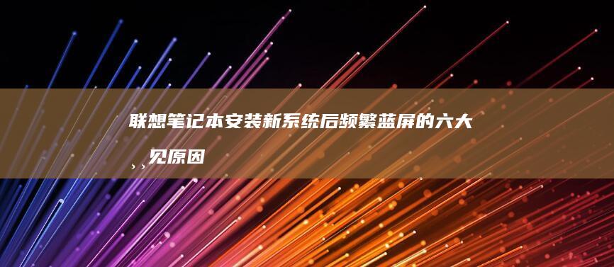 联想笔记本安装新系统后频繁蓝屏的六大常见原因及深度排查解决方案 (联想笔记本安装系统按哪个键)