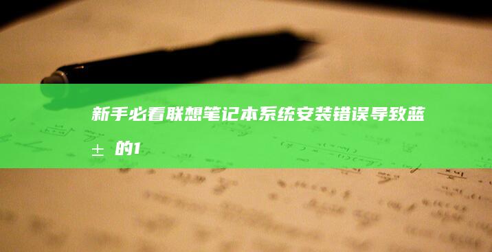 新手必看：联想笔记本系统安装错误导致蓝屏的10类典型操作及纠正方法 (联y fi)