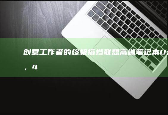 创意工作者的终极搭档：联想高端笔记本U盘，4K视频秒传的黑科技体验 (创意工作者的定义)