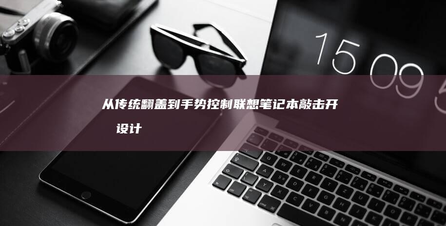 从传统翻盖到手势控制：联想笔记本敲击开合设计如何革新用户体验 (翻盖设计的好处)