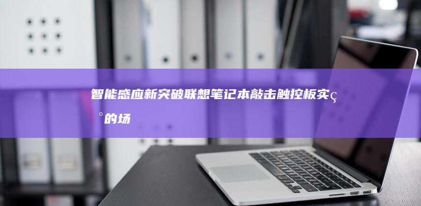 智能感应新突破：联想笔记本敲击触控板实现的场景化快捷操作全解析 (智能感应原理)