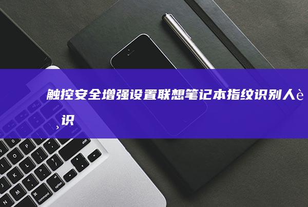 触控安全增强设置：联想笔记本指纹识别/人脸识别与触控功能的双重验证配置方案 (触控安全增强有什么用)