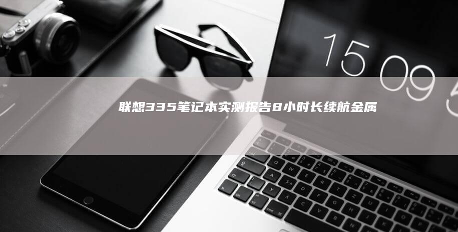 联想335笔记本实测报告：8小时长续航+金属机身设计，千元价位高性价比移动办公方案 (联想ideapad330—15)