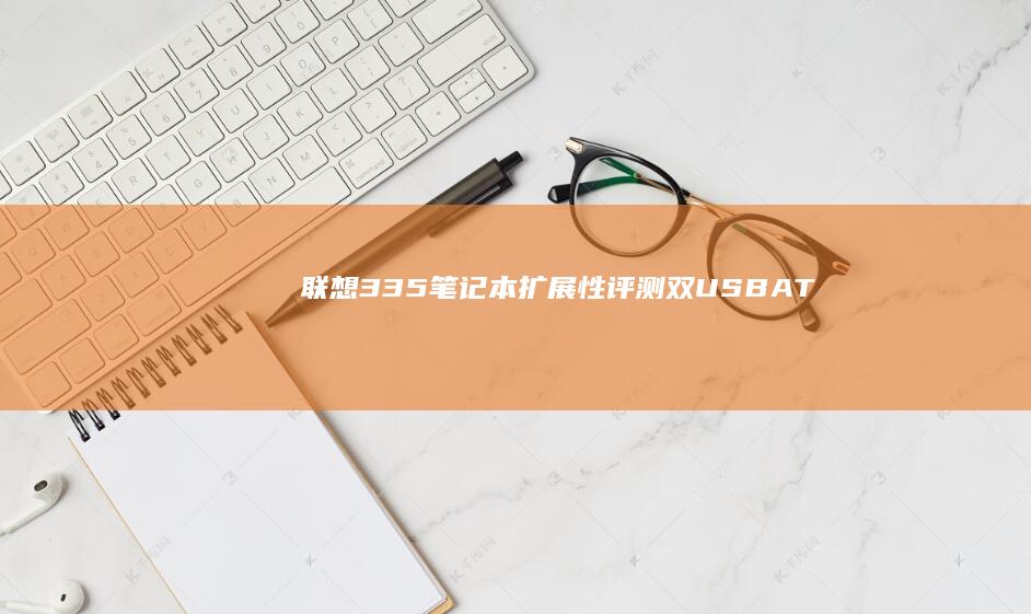 联想335笔记本扩展性评测：双USB-A+Type-C+HDMI接口，外接显示器与外设扩展实测 (联想3350笔记本)