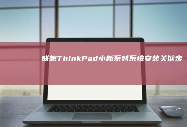 联想ThinkPad/小新系列系统安装关键步骤：BIOS设置与启动盘制作技巧 (联想thinkpad)