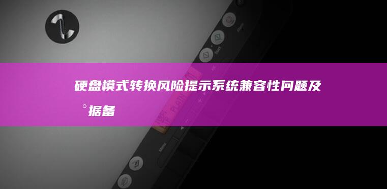 硬盘模式转换风险提示：系统兼容性问题及数据备份注意事项 (硬盘模式转换会不会格式化其他磁盘)