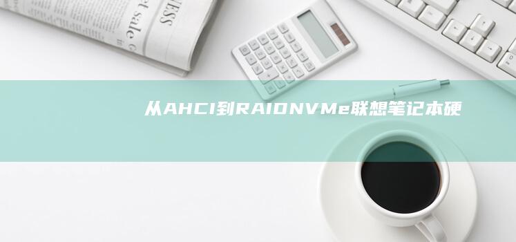 从AHCI到RAID/NVMe：联想笔记本硬盘模式转换全流程操作演示 (从ahci更改为raid什么意思)