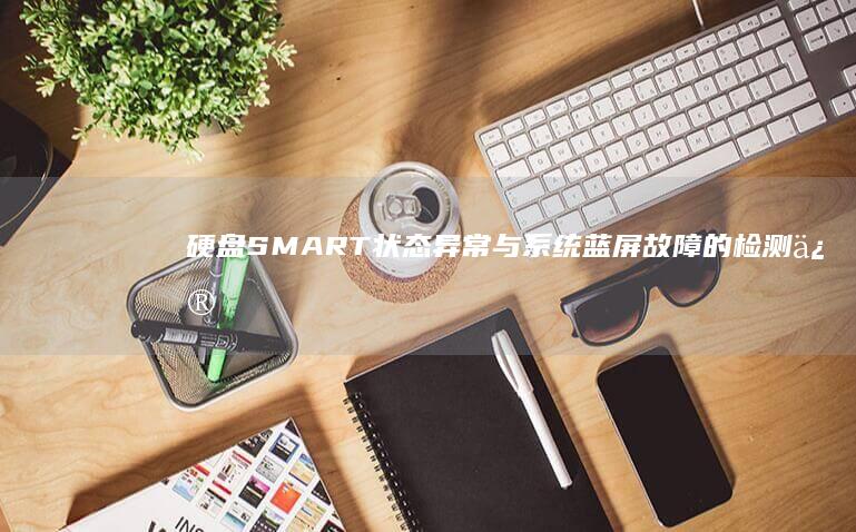 硬盘SMART状态异常与系统蓝屏故障的检测修复全流程解析 (硬盘smart信息)