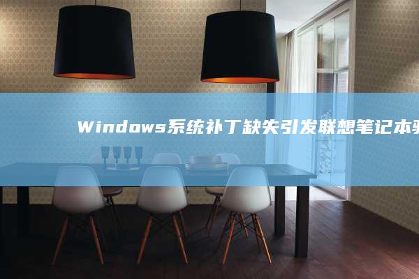 Windows系统补丁缺失引发联想笔记本驱动兼容性崩溃的更新策略 (windows)