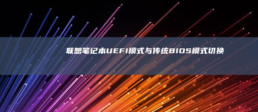 联想笔记本UEFI模式与传统BIOS模式切换导致的系统兼容性问题处理 (联想笔记本u盘启动按哪个键)