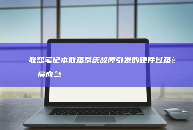 联想笔记本散热系统故障引发的硬件过热蓝屏应急处理与维护建议 (联想笔记本散热键在哪)