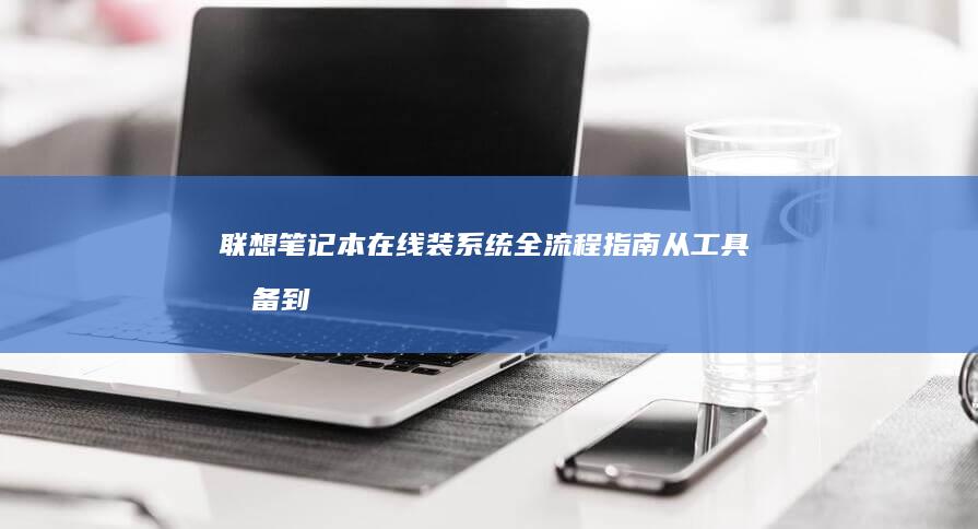 联想笔记本在线装系统全流程指南：从工具准备到系统激活的详细步骤解析 (联想笔记本在哪里看配置和型号)