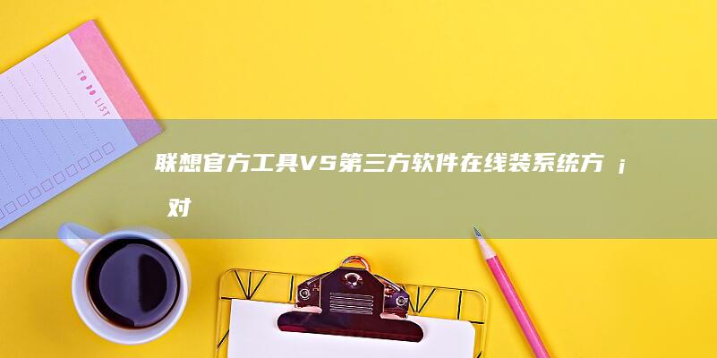 联想官方工具VS第三方软件：在线装系统方案对比及风险提示 (联想官方工具箱)