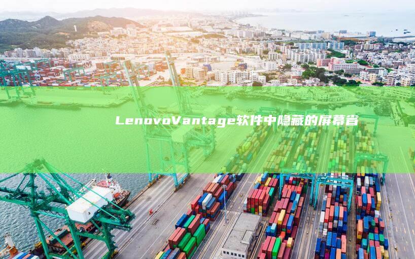 Lenovo Vantage软件中隐藏的屏幕省电模式与息屛优化设置方法 (lenovo是什么牌子)