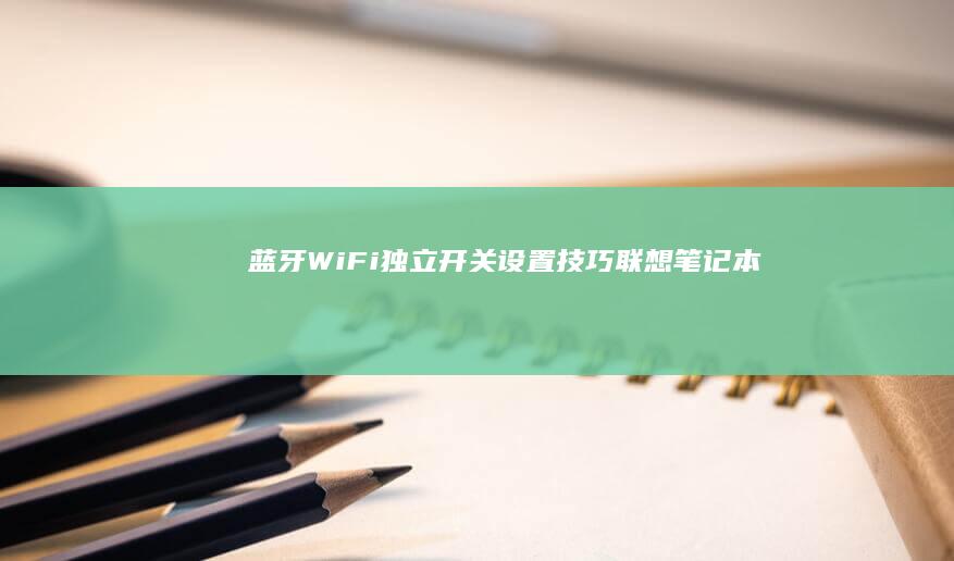 蓝牙/Wi-Fi独立开关设置技巧：联想笔记本如何精准控制双模无线设备 (蓝牙wifi怎么连)