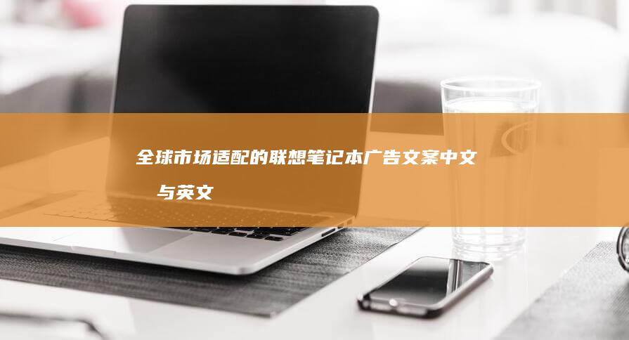 全球市场适配的联想笔记本广告文案中文化与英文化双向翻译技巧 (全球市场要点速览)