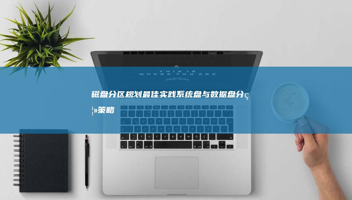 磁盘分区规划最佳实践：系统盘与数据盘分离策略及预留空间计算公式 (硬盘分区规划)