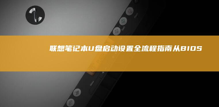 联想笔记本U盘启动设置全流程指南：从BIOS/UEFI进入方法到启动顺序调整 (联想笔记本u盘启动按哪个键)