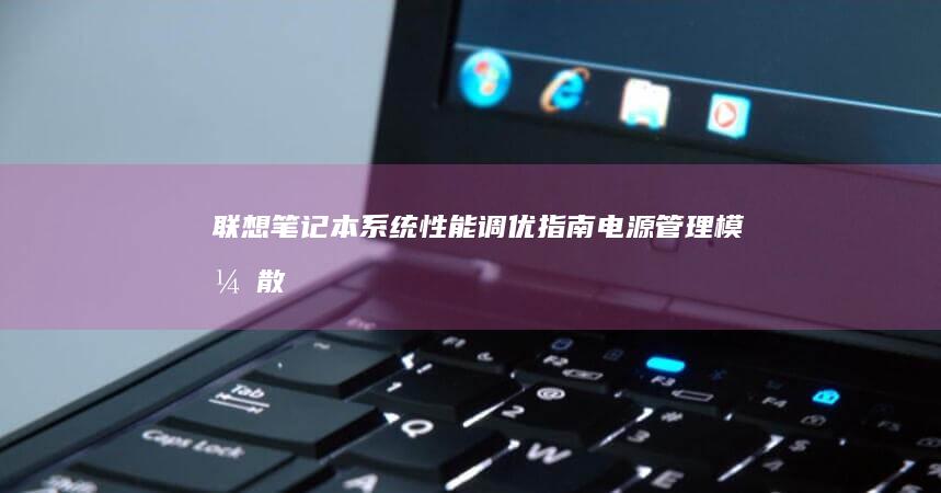 联想笔记本系统性能调优指南：电源管理模式/散热控制/SSD优化实用技巧 (联想笔记本系统重装)